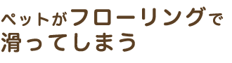 ペットがフローリングで滑ってしまう