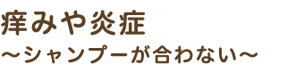 痒みや炎症～シャンプーが合わない～