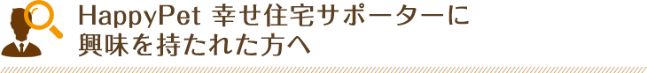 HappyPet 幸せ住宅サポーターに興味を持たれた方へ