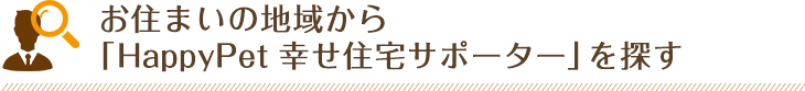 お住まいの地域から「Happy PET 幸せ住宅サポーター」 を探す